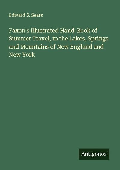 Faxon’s Illustrated Hand-Book of Summer Travel, to the Lakes, Springs and Mountains of New England and New York