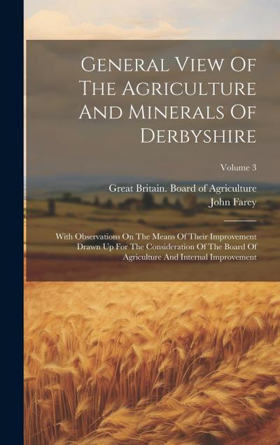 General View Of The Agriculture And Minerals Of Derbyshire: With Observations On The Means Of Their Improvement Drawn Up For The Consideration Of The