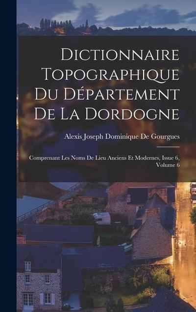 Dictionnaire Topographique Du Département De La Dordogne: Comprenant Les Noms De Lieu Anciens Et Modernes, Issue 6, volume 6