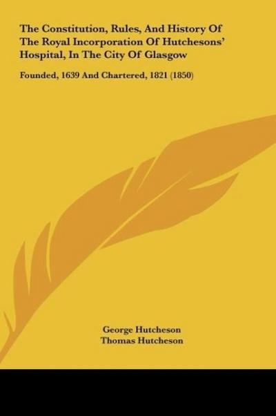 The Constitution, Rules, And History Of The Royal Incorporation Of Hutchesons’ Hospital, In The City Of Glasgow