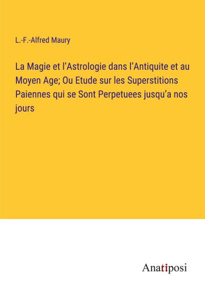 La Magie et l’Astrologie dans l’Antiquite et au Moyen Age; Ou Etude sur les Superstitions Paiennes qui se Sont Perpetuees jusqu’a nos jours