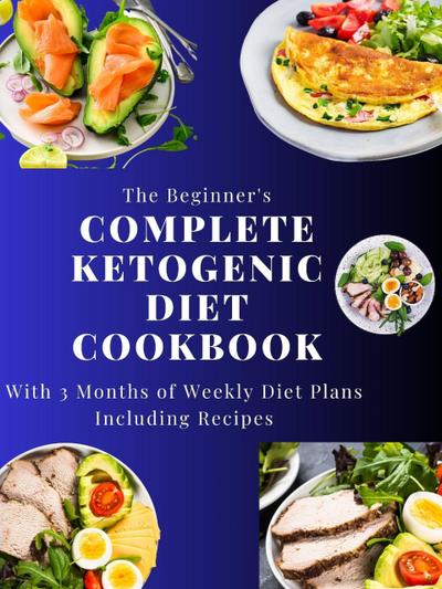 The Beginner’s Complete Ketogenic Diet Cookbook With 3 Months of Weekly Diet Plans Including Recipes