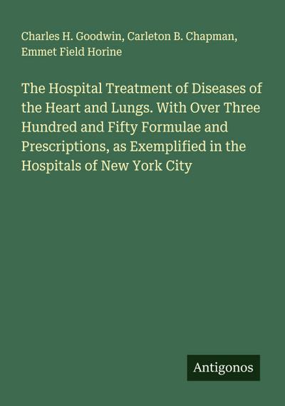 The Hospital Treatment of Diseases of the Heart and Lungs. With Over Three Hundred and Fifty Formulae and Prescriptions, as Exemplified in the Hospitals of New York City