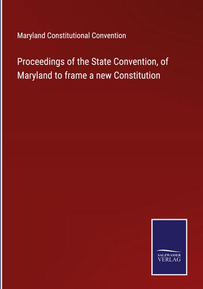 Proceedings of the State Convention, of Maryland to frame a new Constitution