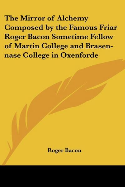 The Mirror of Alchemy Composed by the Famous Friar Roger Bacon Sometime Fellow of Martin College and Brasen-Nase College in Oxenforde