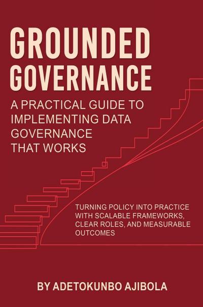 Grounded Governance A Practical Guide to Implementing Data Governance That Works