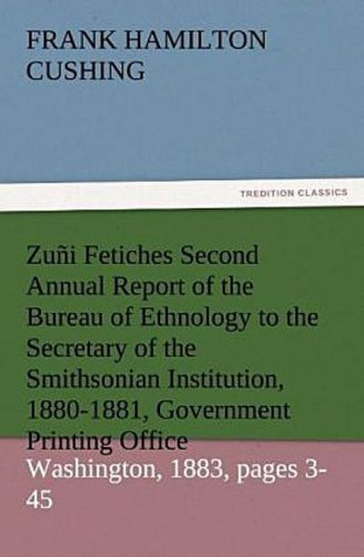Zuñi Fetiches Second Annual Report of the Bureau of Ethnology to the Secretary of the Smithsonian Institution, 1880-1881, Government Printing Office, Washington, 1883, pages 3-45