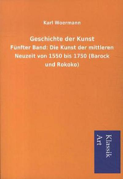 Geschichte der Kunst: Fünfter Band: Die Kunst der mittleren Neuzeit von 1550 bis 1750 (Barock und Rokoko)