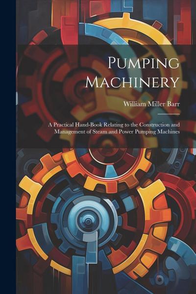 Pumping Machinery: A Practical Hand-Book Relating to the Construction and Management of Steam and Power Pumping Machines