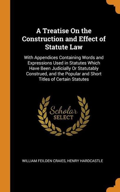 A Treatise On the Construction and Effect of Statute Law: With Appendices Containing Words and Expressions Used in Statutes Which Have Been Judicially