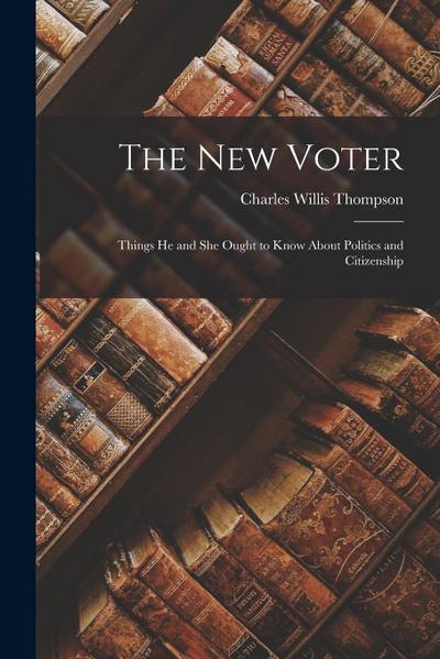 The New Voter: Things He and She Ought to Know About Politics and Citizenship