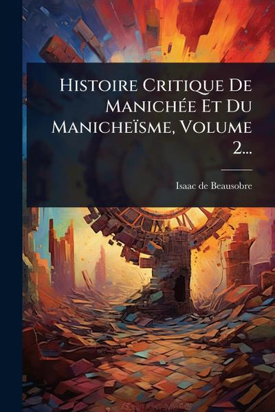 Histoire Critique De ManichÃ(c)e Et Du Manicheïsme, Volume 2...