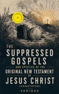 The Suppressed Gospels and Epistles of the Original New Testament of Jesus Christ (Annotated)