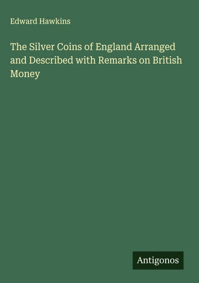 The Silver Coins of England Arranged and Described with Remarks on British Money