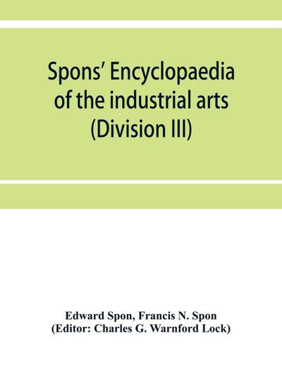 Spons’ encyclopaedia of the industrial arts, manufactures, and commercial products (Division III)