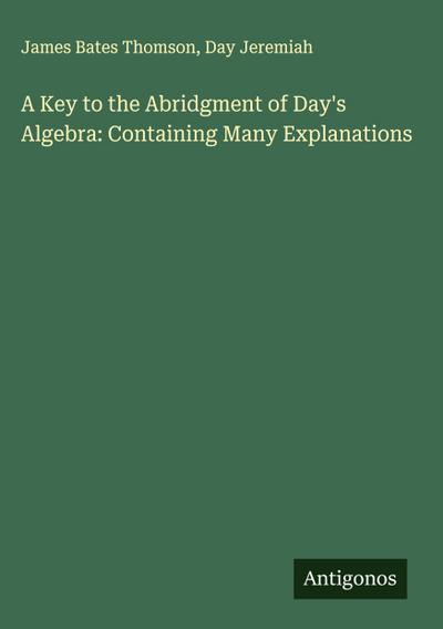 A Key to the Abridgment of Day’s Algebra: Containing Many Explanations