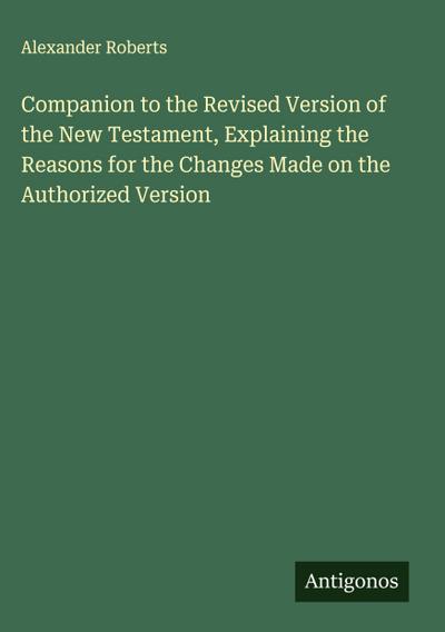 Companion to the Revised Version of the New Testament, Explaining the Reasons for the Changes Made on the Authorized Version