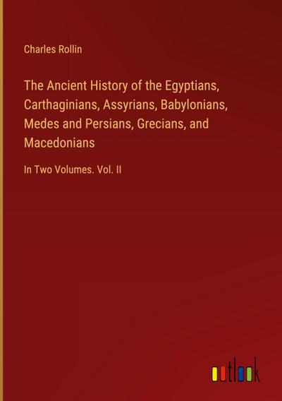 The Ancient History of the Egyptians, Carthaginians, Assyrians, Babylonians, Medes and Persians, Grecians, and Macedonians