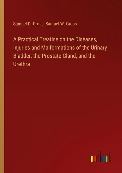 A Practical Treatise on the Diseases, Injuries and Malformations of the Urinary Bladder, the Prostate Gland, and the Urethra