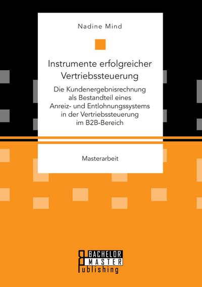 Instrumente erfolgreicher Vertriebssteuerung: Die Kundenergebnisrechnung als Bestandteil eines Anreiz- und Entlohnungssystems in der Vertriebssteuerung im B2B-Bereich