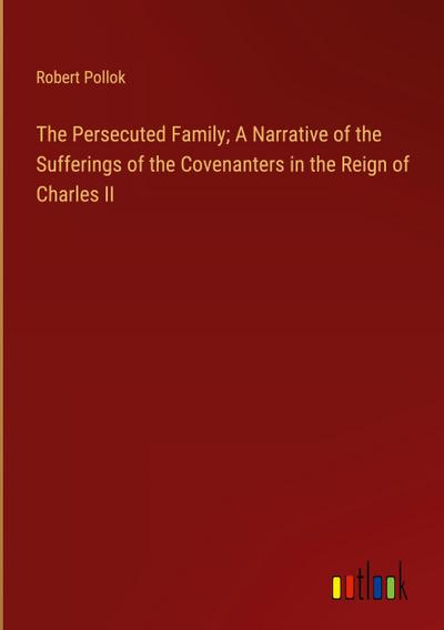 The Persecuted Family; A Narrative of the Sufferings of the Covenanters in the Reign of Charles II