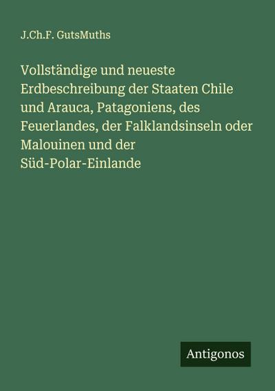 Vollständige und neueste Erdbeschreibung der Staaten Chile und Arauca, Patagoniens, des Feuerlandes, der Falklandsinseln oder Malouinen und der Süd-Polar-Einlande