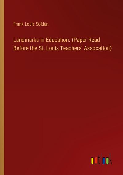 Landmarks in Education. (Paper Read Before the St. Louis Teachers’ Assocation)