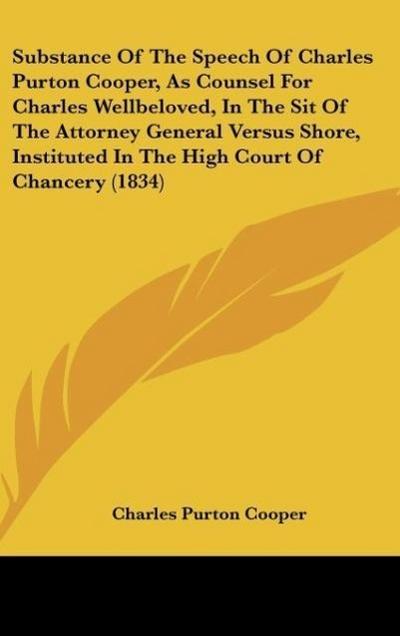 Substance Of The Speech Of Charles Purton Cooper, As Counsel For Charles Wellbeloved, In The Sit Of The Attorney General Versus Shore, Instituted In The High Court Of Chancery (1834)