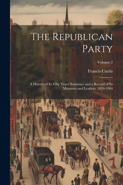 The Republican Party: A History of Its Fifty Years’ Existence and a Record of Its Measures and Leaders, 1854-1904; Volume 2