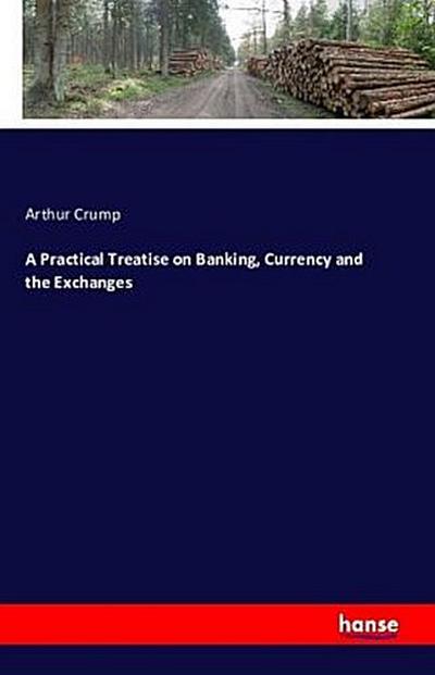 A Practical Treatise on Banking, Currency and the Exchanges