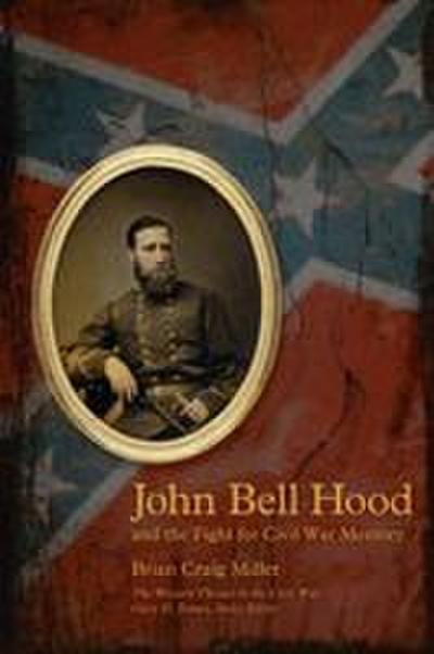 John Bell Hood and the Fight for Civil War Memory