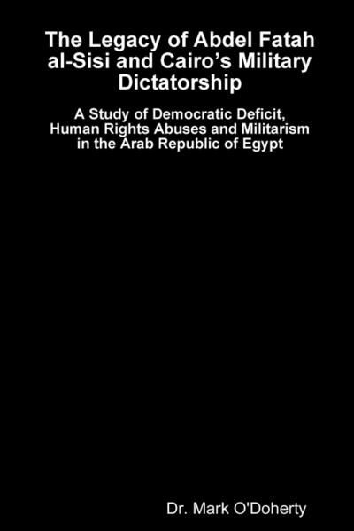 The Legacy of Abdel Fatah al-Sisi and Cairo’s Military Dictatorship - A Study of Democratic Deficit, Human Rights Abuses and Militarism in the Arab Republic of Egypt