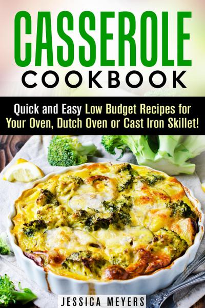 Casserole Cookbook: Quick and Easy Low Budget Recipes for Your Oven, Dutch Oven or Cast Iron Skillet! (Comfort Food)