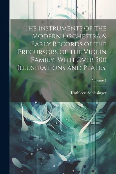 The Instruments of the Modern Orchestra & Early Records of the Precursors of the Violin Family, With Over 500 Illustrations and Plates;; Volume 1