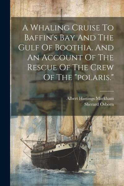 A Whaling Cruise To Baffin’s Bay And The Gulf Of Boothia. And An Account Of The Rescue Of The Crew Of The "polaris."