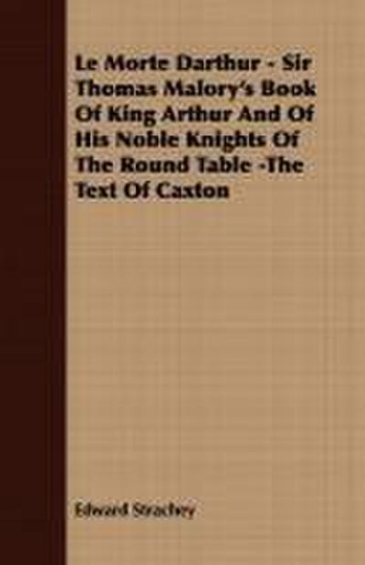 Le Morte Darthur - Sir Thomas Malory’s Book Of King Arthur And Of His Noble Knights Of The Round Table -The Text Of Caxton