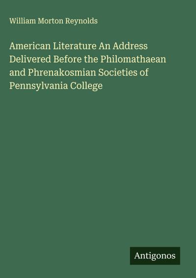 American Literature An Address Delivered Before the Philomathaean and Phrenakosmian Societies of Pennsylvania College