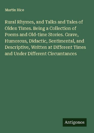Rural Rhymes, and Talks and Tales of Olden Times. Being a Collection of Poems and Old-time Stories. Grave, Humorous, Didactic, Sentimental, and Descriptive, Written at Different Times and Under Different Circumtances