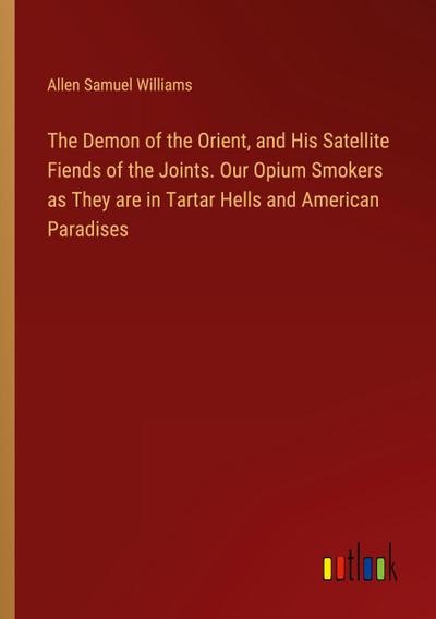 The Demon of the Orient, and His Satellite Fiends of the Joints. Our Opium Smokers as They are in Tartar Hells and American Paradises