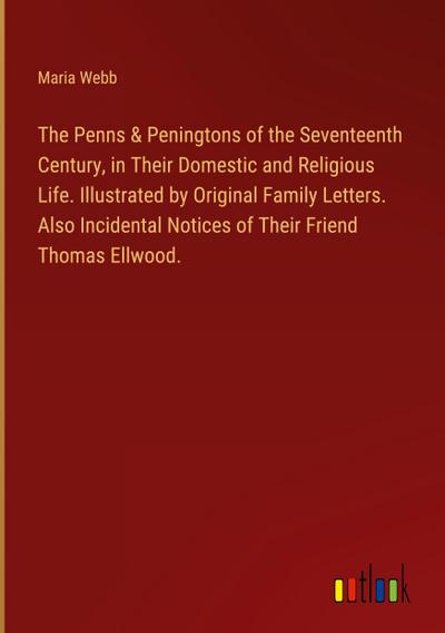 The Penns & Peningtons of the Seventeenth Century, in Their Domestic and Religious Life. Illustrated by Original Family Letters. Also Incidental Notices of Their Friend Thomas Ellwood.