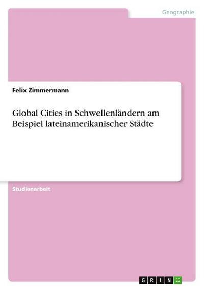 Global Cities in Schwellenländern am Beispiel lateinamerikanischer Städte - Felix Zimmermann
