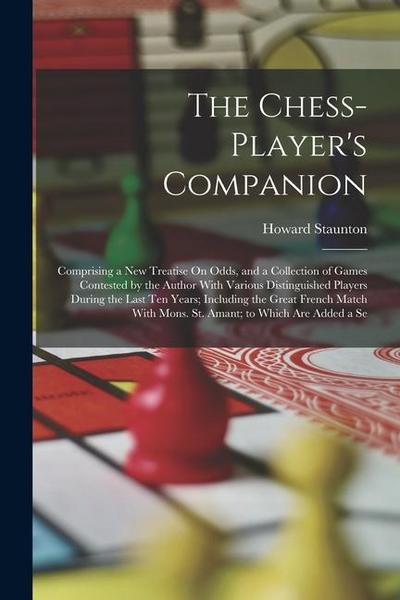 The Chess-Player’s Companion: Comprising a New Treatise On Odds, and a Collection of Games Contested by the Author With Various Distinguished Player