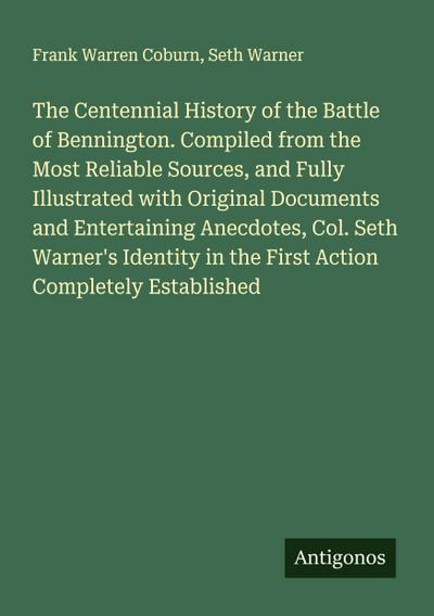 The Centennial History of the Battle of Bennington. Compiled from the Most Reliable Sources, and Fully Illustrated with Original Documents and Entertaining Anecdotes, Col. Seth Warner’s Identity in the First Action Completely Established