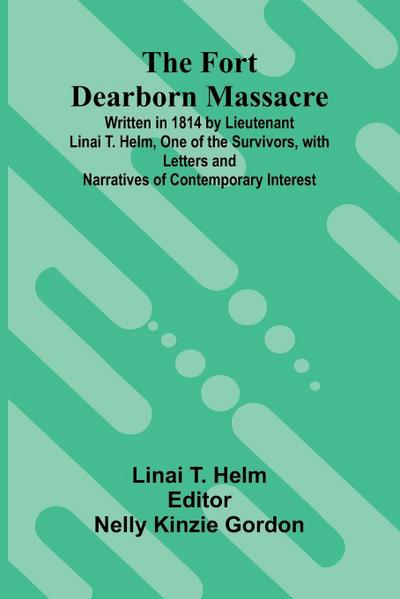 The Fort Dearborn Massacre; Written in 1814 by Lieutenant Linai T. Helm, One of the Survivors, with Letters and Narratives of Contemporary Interest