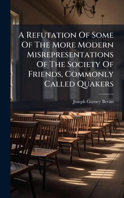 A Refutation Of Some Of The More Modern Misrepresentations Of The Society Of Friends, Commonly Called Quakers