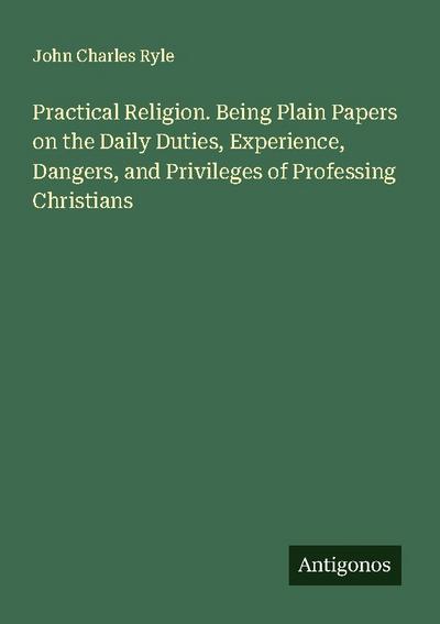 Practical Religion. Being Plain Papers on the Daily Duties, Experience, Dangers, and Privileges of Professing Christians