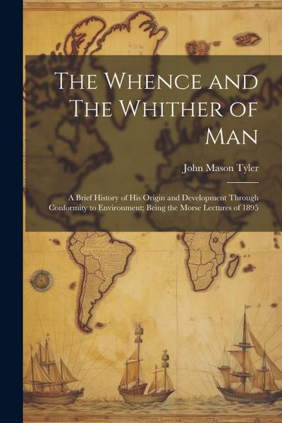 The Whence and The Whither of Man: A Brief History of His Origin and Development through Conformity to Environment; Being the Morse Lectures of 1895