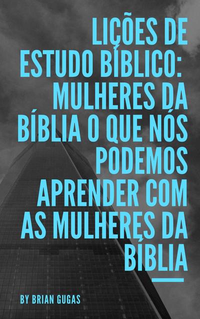 Licoes de Estudo Biblico: Mulheres da Biblia O que nos podemos aprender com as mulheres da Biblia