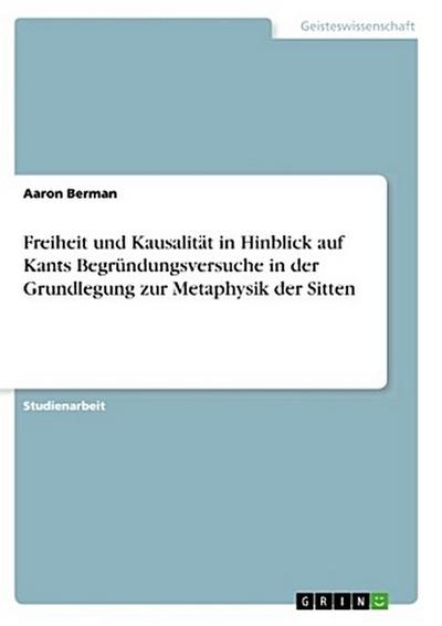 Freiheit und Kausalität in Hinblick auf Kants Begründungsversuche in der Grundlegung zur Metaphysik der Sitten