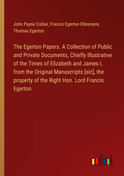 The Egerton Papers. A Collection of Public and Private Documents, Chiefly Illustrative of the Times of Elizabeth and James I, from the Original Manuscripts [sic], the property of the Right Hon. Lord Francis Egerton